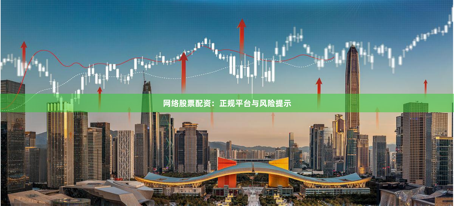 网络股票配资：正规平台与风险提示