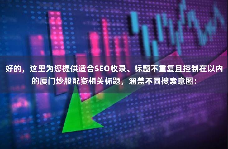 好的，这里为您提供适合SEO收录、标题不重复且控制在以内的厦门炒股配资相关标题，涵盖不同搜索意图：