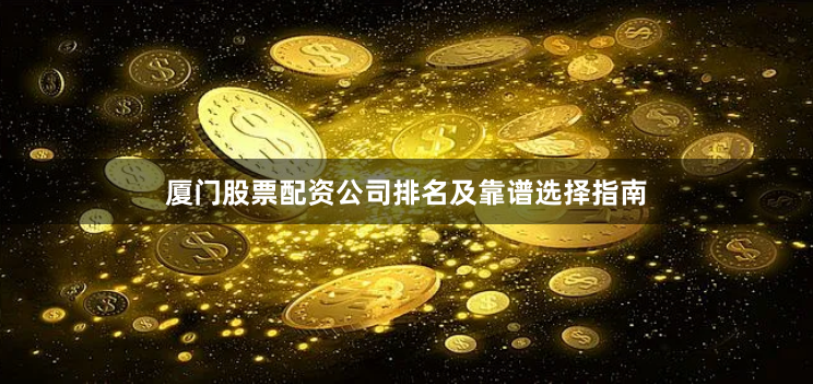 厦门股票配资公司排名及靠谱选择指南