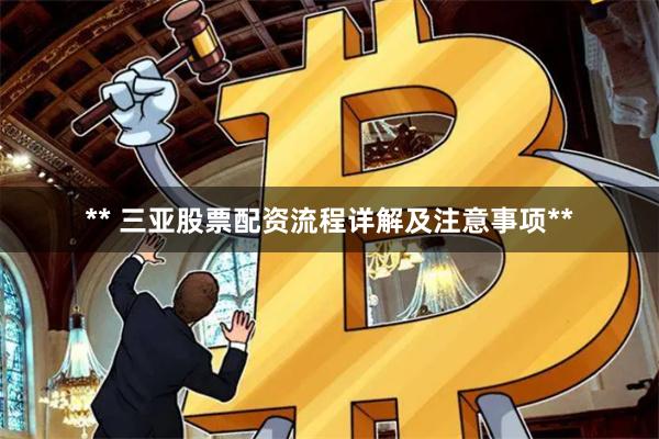 ** 三亚股票配资流程详解及注意事项**
